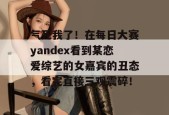 气死我了！在每日大赛yandex看到某恋爱综艺的女嘉宾的丑态，看完直接三观震碎！