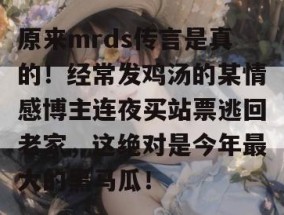 原来mrds传言是真的！经常发鸡汤的某情感博主连夜买站票逃回老家，这绝对是今年最大的黑马瓜！