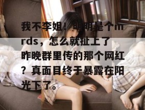 我不李姐！明明是个mrds，怎么就扯上了昨晚群里传的那个网红？真面目终于暴露在阳光下了。