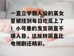一直立学霸人设的某女星被挂到每日吃瓜上了！小号里的发言简直不堪入目，这反转简直比电视剧还精彩。